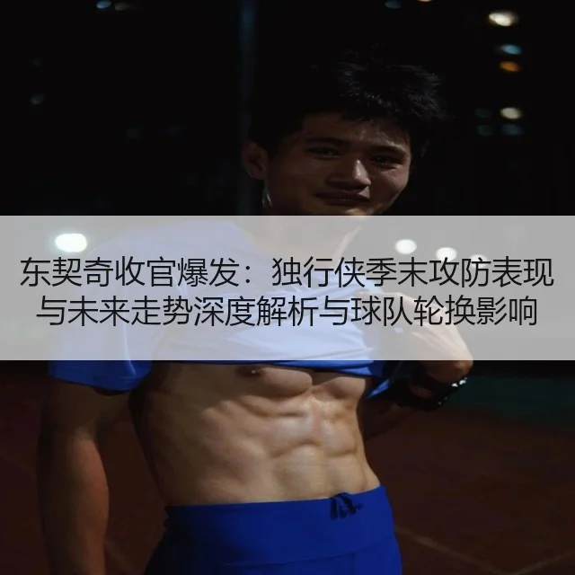 东契奇收官爆发：独行侠季末攻防表现与未来走势深度解析与球队轮换影响